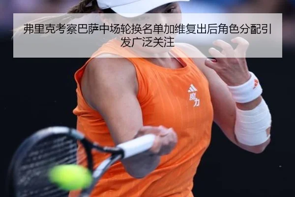 弗里克考察巴萨中场轮换名单加维复出后角色分配引发广泛关注