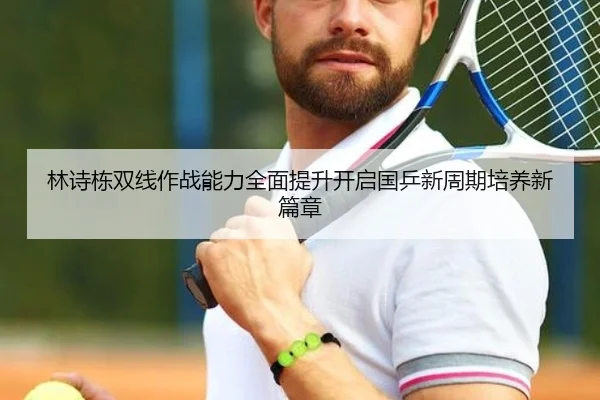 林诗栋双线作战能力全面提升开启国乒新周期培养新篇章