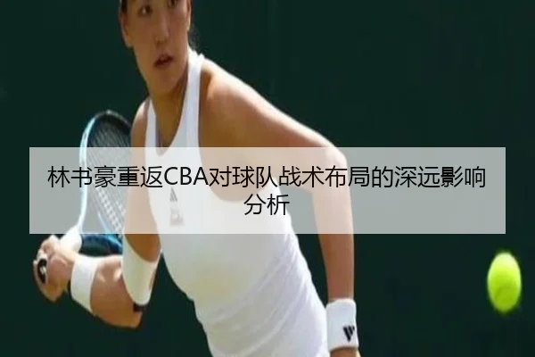 林书豪重返CBA对球队战术布局的深远影响分析