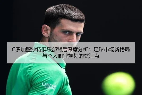 C罗加盟沙特俱乐部背后深度分析：足球市场新格局与个人职业规划的交汇点
