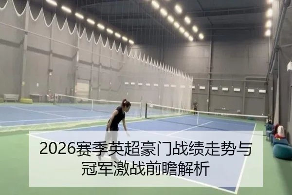 2026赛季英超豪门战绩走势与冠军激战前瞻解析