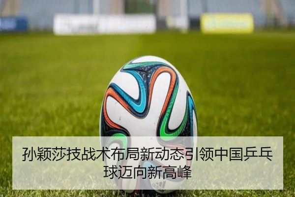 孙颖莎技战术布局新动态引领中国乒乓球迈向新高峰
