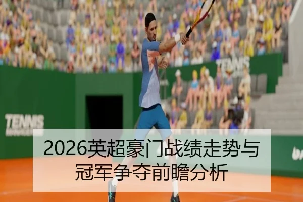 2026英超豪门战绩走势与冠军争夺前瞻分析