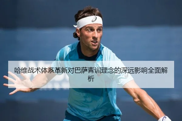 哈维战术体系革新对巴萨青训理念的深远影响全面解析