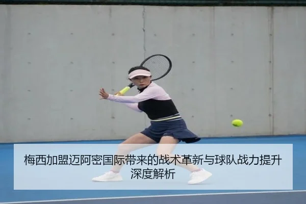 梅西加盟迈阿密国际带来的战术革新与球队战力提升深度解析