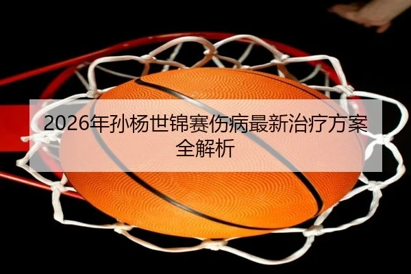2026年孙杨世锦赛伤病最新治疗方案全解析