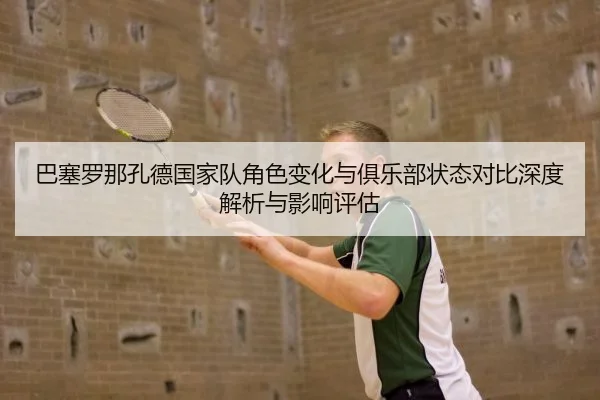 巴塞罗那孔德国家队角色变化与俱乐部状态对比深度解析与影响评估