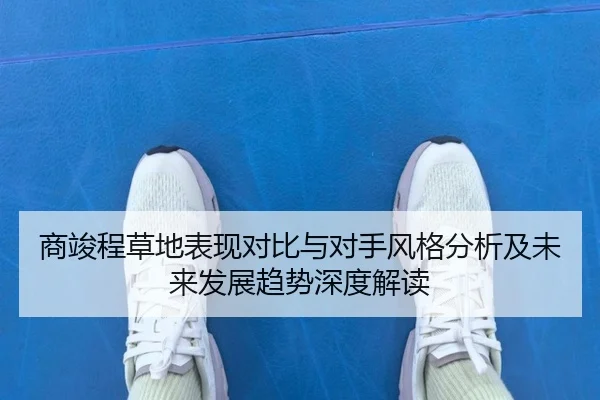 商竣程草地表现对比与对手风格分析及未来发展趋势深度解读