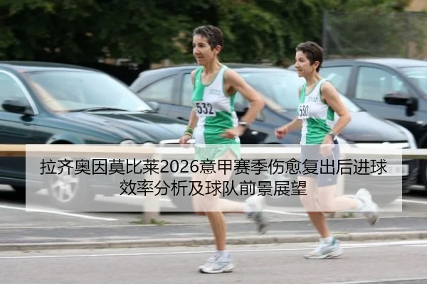拉齐奥因莫比莱2026意甲赛季伤愈复出后进球效率分析及球队前景展望