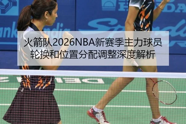 火箭队2026NBA新赛季主力球员轮换和位置分配调整深度解析