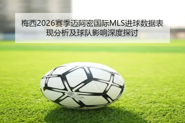 梅西2026赛季迈阿密国际MLS进球数据表现分析及球队影响深度探讨